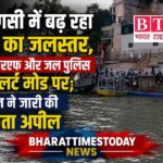 वाराणसी में बढ़ रहा गंगा का जलस्तर, एनडीआरएफ और जल पुलिस अलर्ट मोड पर; प्रशासन ने जारी की सतर्कता अपील ।