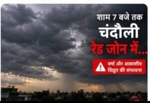 चंदौली में बारिश को लेकर रेड जोन घोषित, सतर्क रहने की अपील